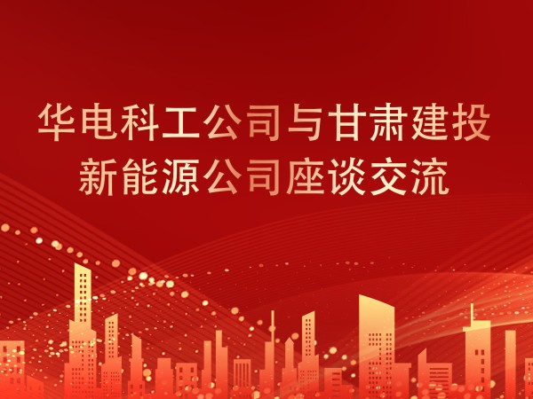 華電科工公司與甘肅建投新能源公司座談交流，共謀新能源產業(yè)發(fā)展新篇章